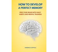 HOW TO DEVELOP A PERFECT MEMORY: FREE YOUR BRAIN WITH DAILY HABITS AND MENTAL TRAINING