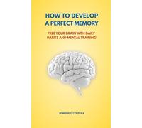 HOW TO DEVELOP A PERFECT MEMORY: FREE YOUR BRAIN WITH DAILY HABITS AND MENTAL TRAINING