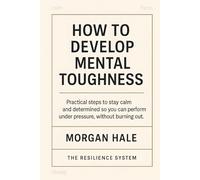 How to Develop Mental Toughness: Practical steps to stay calm and determined so you can perform under pressure, without burning out (The Resilience System)