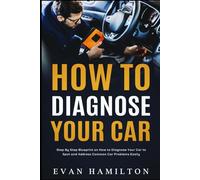 How To Diagnose Your Car: Step By Step Blueprint on How to Diagnose Your Car to Spot and Address Common Car Problems Easily