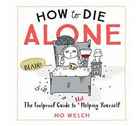 How to Die Alone: The Foolproof Guide to Not Helping Yourself