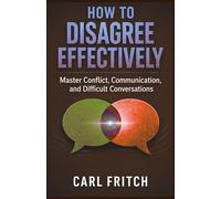 HOW TO DISAGREE EFFECTIVELY: Master Conflict, Communication, and Difficult Conversations
