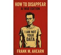 How to Disappear: AI War Edition: I Am Not Your Data - Digital Starvation and the Art of Becoming Extinct