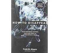 How to Disappear: Erase Your Digital Footprint, Leave False Trails, and Vanish Without a Trace