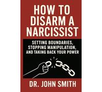 How to Disarm a Narcissist: Setting Boundaries, Stopping Manipulation, and Taking Back Your Power