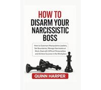 HOW TO DISARM YOUR NARCISSISTIC BOSS: How to Outsmart Manipulative Leaders, Set Boundaries, Manage Narcissists at Work, Deal with Difficult Personalities and Achieve Success in the Workplace