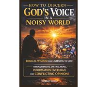 How to Discern God's Voice in a Noisy World: Biblical Wisdom for Listening to God Through Digital Distractions, Information Overload, and Conflicting Opinions