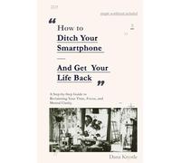 How to Ditch Your Smartphone and Get Your Life Back: A Step-by-Step Guide to Reclaiming Your Time, Focus, and Mental Clarity
