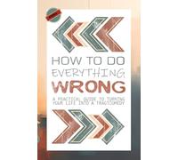 HOW TO DO EVERYTHING WRONG: A Practical Guide to Turning Your Life into a Tragicomedy (Fracasología Asistida)