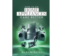 How to Do Home Appliances Care Better: Maintenance, Cleaning, Troubleshooting, and Energy Efficiency Guide for Modern Home Appliances