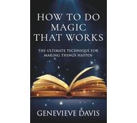 How to Do Magic That Works: The Ultimate Technique for Making Things Happen