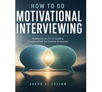 HOW TO DO MOTIVATIONAL INTERVIEWING: Mastering the Art of Guiding Conversations for Positive Outcomes