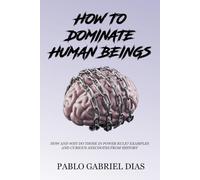 How To Dominate Human Beings: How And Why Do Those In Power Rule? Examples And Curious Anecdotes From History