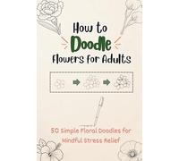 How to Doodle Flowers for Adults: 50 Simple Floral Doodles for Mindful Stress Relief (How to Doodle for Adults)