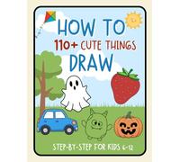 How to Draw 100 Cute Things for Kids Ages 6-12 A Step-by-Step Drawing Book with Cute and Simple Drawings for Beginners: Build Creativity and Confidence with Easy Step-by-Step Cut12Drawings