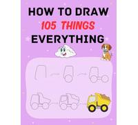 How To Draw 105 Things For Everything: Cute Step-by-Step Drawing Stuff ,Animals, Food, Vehicles ,Superheroes, Kawaii, and other Amazing Things