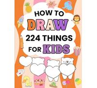 How To Draw 224 Things for Kids: Step by Step Drawings of Cute Food, Animals, Vehicles, Nature and Objects, for Beginners