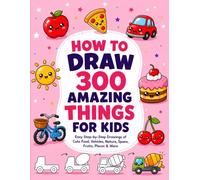 How to Draw 300 Amazing Things for Kids: Easy Step-by-Step Drawings of Cute Food, Vehicles, Nature, Space, Fruits, Places & More