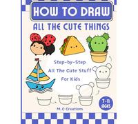 How To Draw All The Cute Things: Fun Drawings Of Cute Things For Kids Ages 7-11
