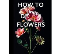 How to Draw and Color Flowers: Simple Tutorials for Kids, Teens, and Adults, A Guided Floral Art Book for Teens and Adults: A Creative Floral Drawing ... Drawing Tutorials with Relaxation