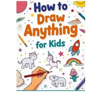 How to Draw Anything for Kids: Step-by-Step Drawing Book for Beginners Ages 4-10: Learn to Draw Animals, Food, Vehicles, Space, and More with Fun Easy Guides!