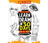 How to Draw Coolest Things Learn Draw in 30 Days Everything and Anything: The Easy and Simple Drawing Book to Learn Anatomy, Shading, Textures, Faces, Animals, Fantasy Basics and Beyond