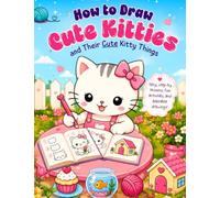 How to Draw CUTE KITTIES and their Cute Kitty Things: Easy Step-by-Step Drawing Book with Fun Activities, Practice Pages, Creative Prompts, and Cute Scenes for Kids