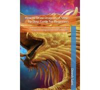 How to Draw Dragons: A Step-by-Step Guide for Beginners: Unleash Your Creativity with Easy-to-Follow Dragon Drawing Lessons and Techniques