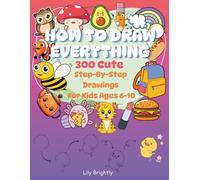 How To Draw Everything: 300 Cute Step-By-Step Drawings For Kids Ages 6-10