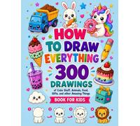 How To Draw Everything: 300 Drawings ages 4-8: Cute Stuff, Animals, Food, Gifts ,vehicles and Robots other Amazing Things Book For Kids