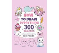 How To Draw Everything: 300 Drawings of Cute Stuff, Animals, Food, Gifts, and other Amazing Things | Book For Kids: Book For Kids