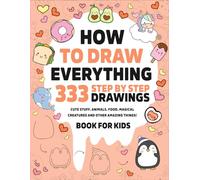 How to Draw Everything: 333 Easy and Cute Drawings of Animals, Food, Gifts, Toys, and Fun Things - Step-by-Step Kids Drawing Book for Creativity and Learning