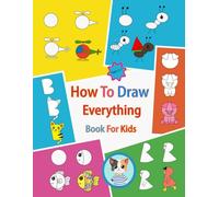 How To Draw Everything Book For Kids Ages 3-7: Easy Drawing Guide for Kids, Teens, and Beginners