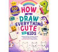 How to Draw Everything Cute for Kids: 300 Easy Step-by-Step Drawings of Animals, Food, Dinosaurs, Dragons, Fantasy Creatures, Vehicles, Robots, ... Boys and Girls Ages 6-12 (How to draw Books)