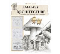 How To Draw Fantasy Architecture. A Step-by-Step Guide to Drawing Magical Buildings: Create Castles, Cottages, and Charming Curiosities with Ease