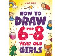 How to Draw for 6-8 Year Old Girls: Learn to Draw Cute Animals, Magical Things and Other Cool Stuff: Learn to Draw Cute Animals, Magical Things and ... Age 6+ (How to Draw Everything for Kids)