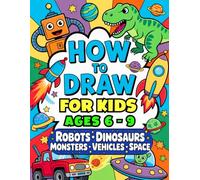 How to Draw for Kids Ages 6 - 9: Easy Step-by-Step Guide to Drawing Robots, Dinosaurs, Monsters, Vehicles & Space Adventures (Step-by-Step Draw & Play Series)