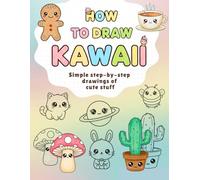 How To Draw Kawaii: Simple Step-By-Step Drawings of Cute Stuff/ Animals, Food, Nature, Everyday Objects for Kids
