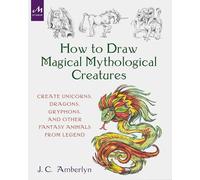 How to Draw Magical Mythological Creatures: Create Unicorns, Dragons, Gryphons, and Other Fantasy Animals from Legend