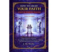 HOW TO DRAW YOUR FAITH: Spiritual Warfare Prayers: Artful Prayers for Breaking Strongholds, Deliverance, Protection, Healing And Drawing Victory Over Darkness I Artful Prayers & Intercession