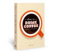 How to Drink Coffee: Recipes for Java Brews and Café Treats