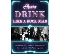 How to Drink Like a Rock Star: Recipes for the Cocktails and Libations that Inspired 100 Music Legends