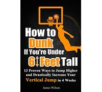 How to Dunk if You’re Under 6 Feet Tall: 13 Proven Ways to Jump Higher and Drastically Increase Your Vertical Jump in 4 Weeks: 1 (Vertical Jump Training Program in Color)
