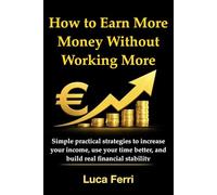 How to Earn More Without Working More: Simple and practical strategies to increase your income, use your time better, and build real financial stability