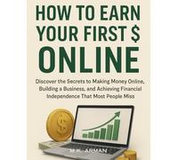 How to Earn Your First $ Online: Discover the Secrets to Making Money Online, Building a Business, and Achieving Financial Independence That Most People Miss