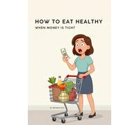 How to Eat Healthy When Money Is Tight: 30-Second Reads with Practical Tips to Eat Well on a Budget - Without Guilt or Perfection