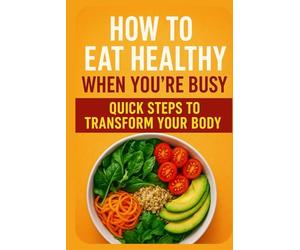 How to Eat Healthy When You’re Busy: Quick Steps to Transform Your Body, Stay Energized Every Day: A Simple, Time-Saving Guide to Meal Planning, Smart ... (Healthy Habits for Busy People Series)