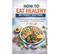 How to Eat Healthy Without Dieting: The Science-Based Guide to Balanced Nutrition, Smart Portions, and Sustainable Habits for Real Life