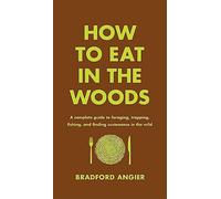How to Eat in the Woods: A Complete Guide to Foraging, Trapping, Fishing, and Finding Sustenance in the Wild