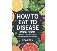 HOW TO EAT TO BEAT DISEASE COOKBOOK: Delicious Anti Inflammatory Recipes for Total Body Wellness